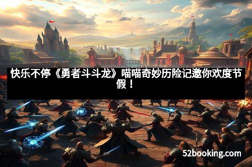 快乐不停《勇者斗斗龙》喵喵奇妙历险记邀你欢度节假！