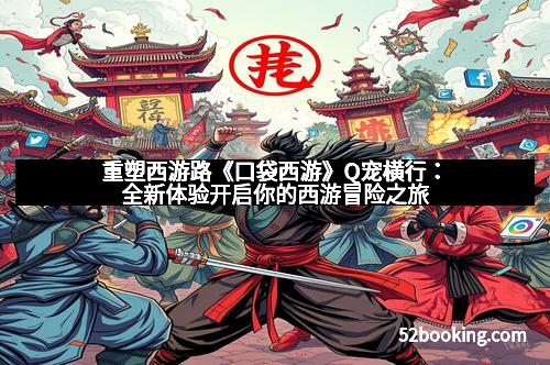 重塑西游路《口袋西游》Q宠横行：全新体验开启你的西游冒险之旅